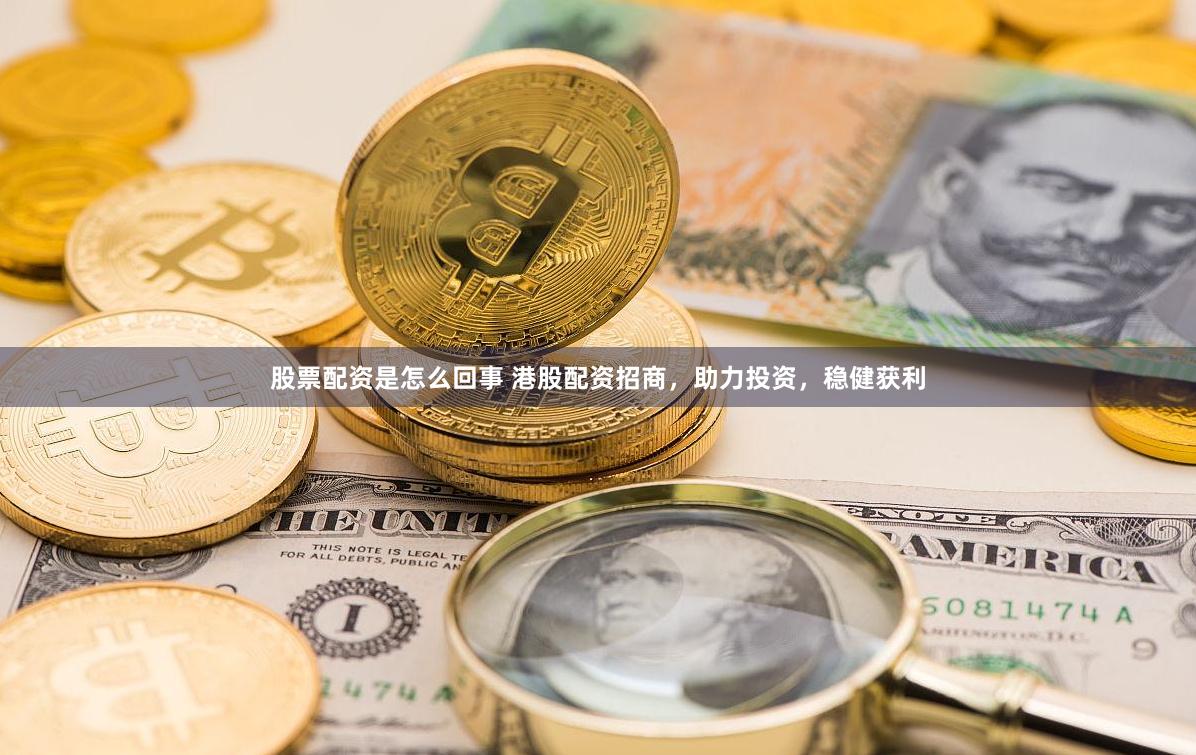 股票配资是怎么回事 港股配资招商，助力投资，稳健获利