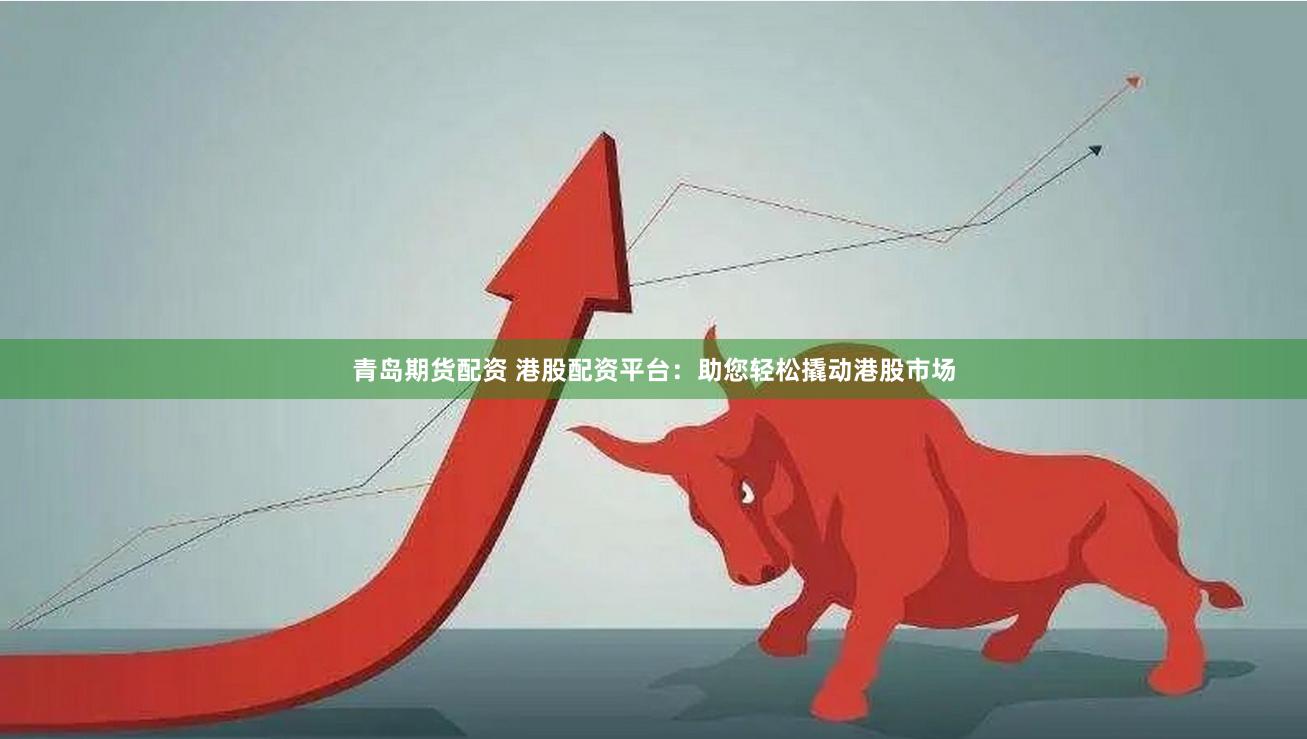 青岛期货配资 港股配资平台：助您轻松撬动港股市场