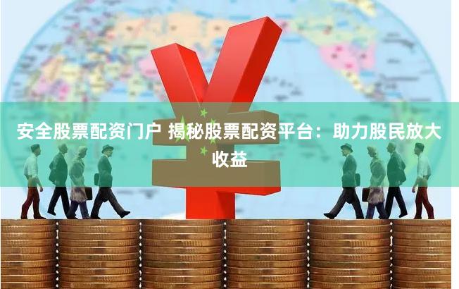 安全股票配资门户 揭秘股票配资平台：助力股民放大收益