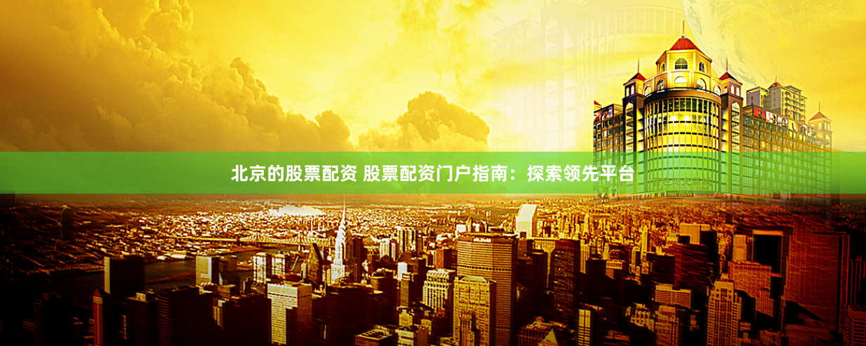 北京的股票配资 股票配资门户指南：探索领先平台