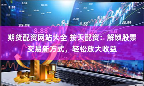 期货配资网站大全 按天配资：解锁股票交易新方式，轻松放大收益
