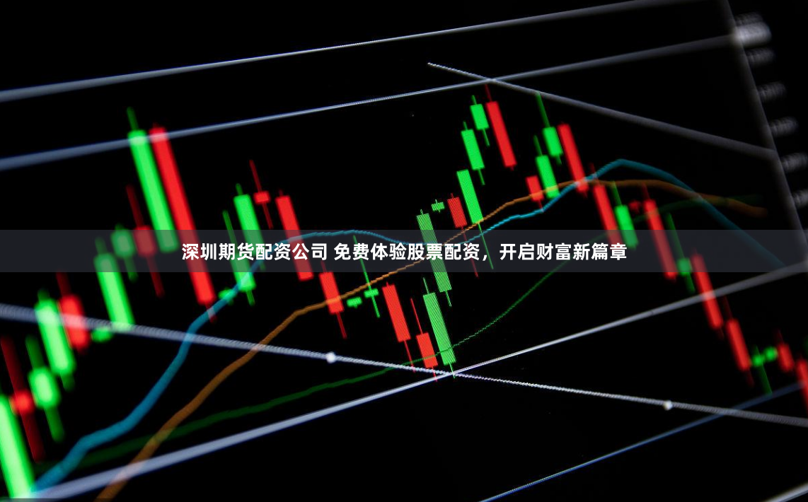 深圳期货配资公司 免费体验股票配资，开启财富新篇章