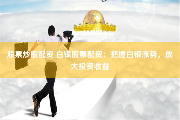 股票炒股配资 白银股票配资：把握白银涨势，放大投资收益