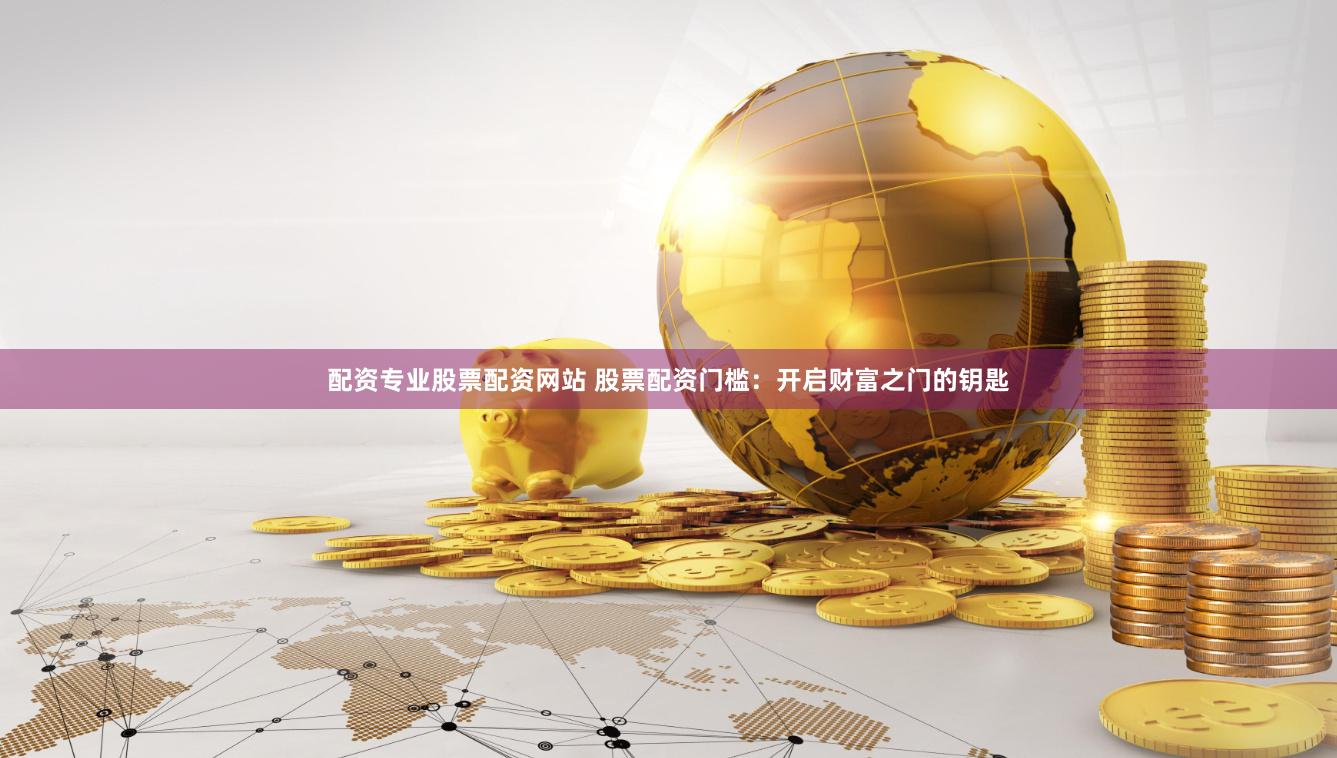 配资专业股票配资网站 股票配资门槛：开启财富之门的钥匙
