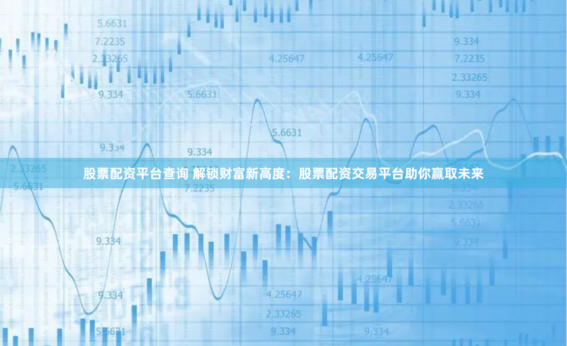 股票配资平台查询 解锁财富新高度：股票配资交易平台助你赢取未来