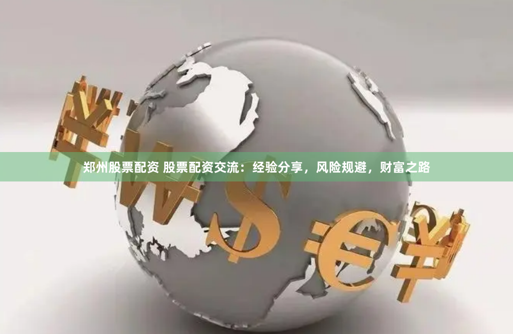 郑州股票配资 股票配资交流：经验分享，风险规避，财富之路