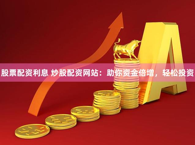 股票配资利息 炒股配资网站：助你资金倍增，轻松投资