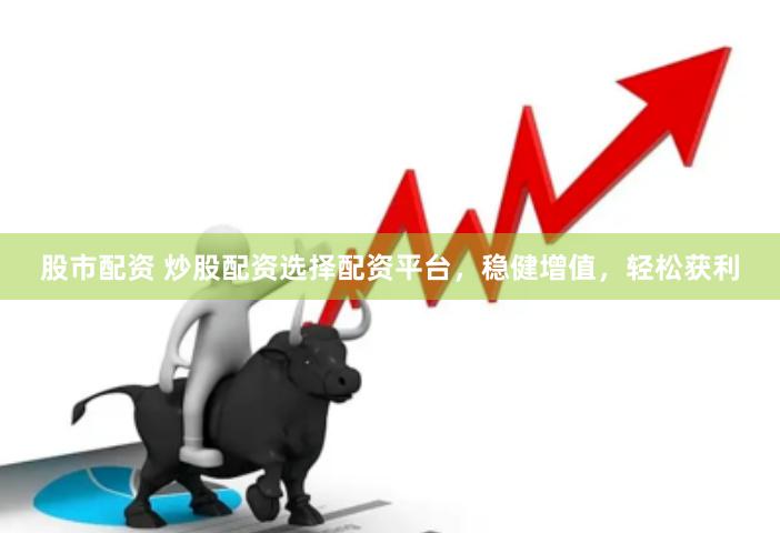 股市配资 炒股配资选择配资平台，稳健增值，轻松获利
