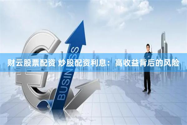 财云股票配资 炒股配资利息：高收益背后的风险
