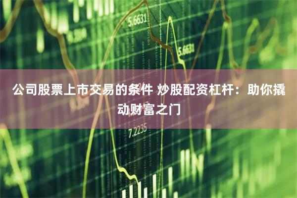 公司股票上市交易的条件 炒股配资杠杆：助你撬动财富之门
