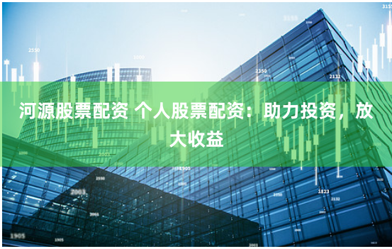河源股票配资 个人股票配资：助力投资，放大收益