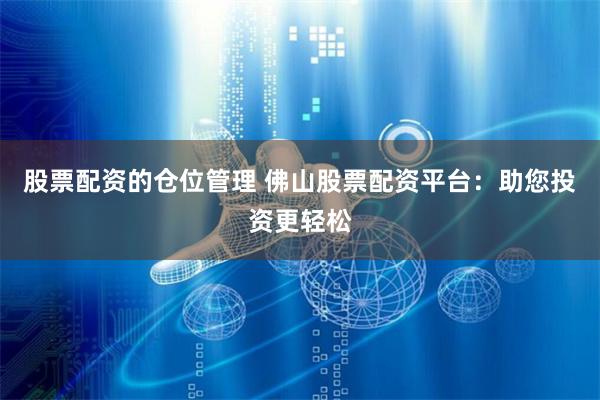 股票配资的仓位管理 佛山股票配资平台：助您投资更轻松