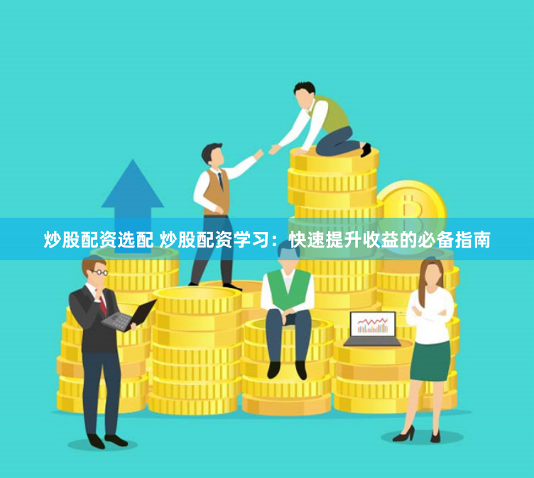 炒股配资选配 炒股配资学习：快速提升收益的必备指南