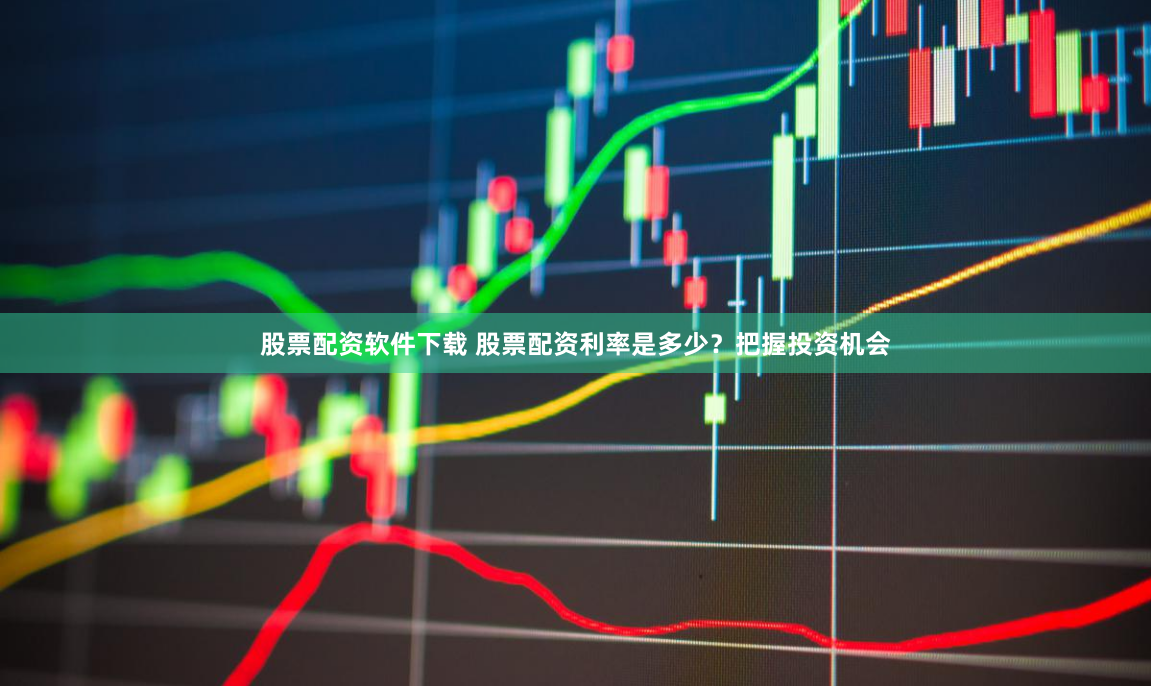 股票配资软件下载 股票配资利率是多少？把握投资机会