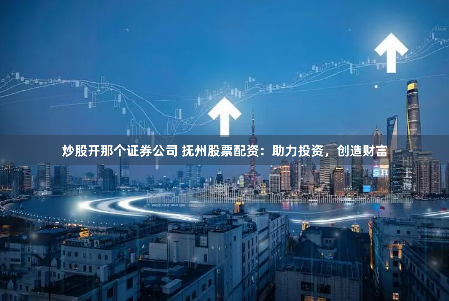炒股开那个证券公司 抚州股票配资：助力投资，创造财富