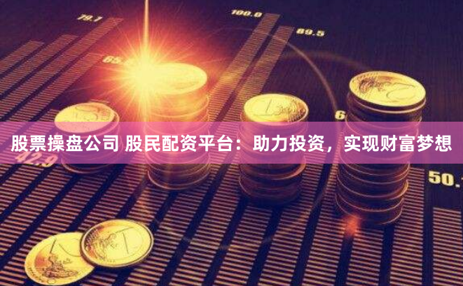 股票操盘公司 股民配资平台：助力投资，实现财富梦想