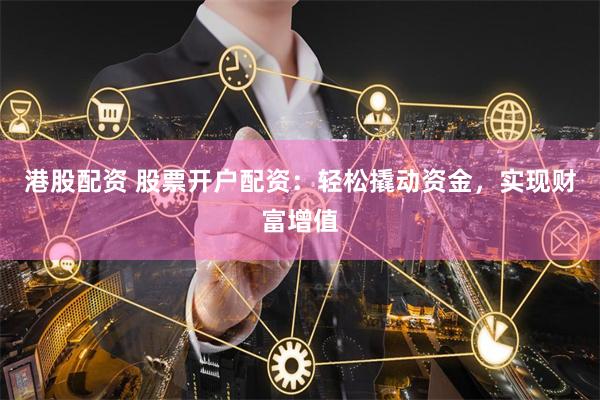 港股配资 股票开户配资：轻松撬动资金，实现财富增值
