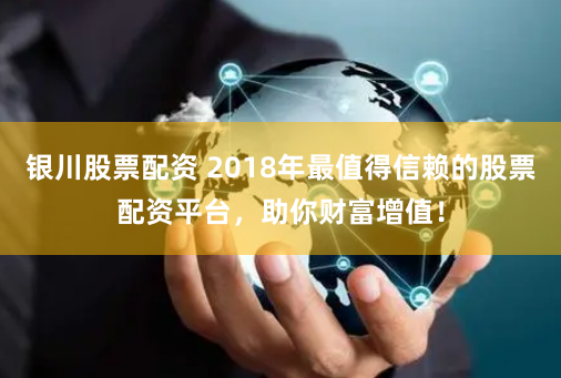 银川股票配资 2018年最值得信赖的股票配资平台，助你财富增值！