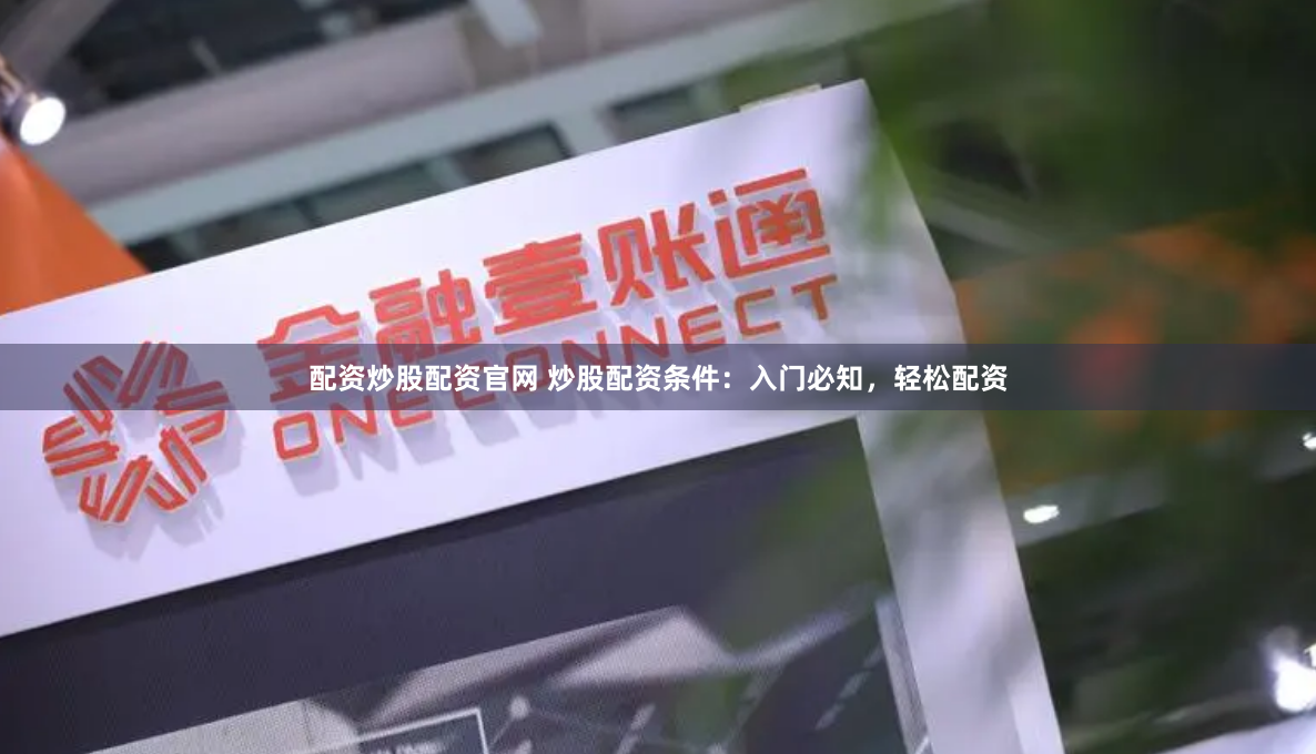 配资炒股配资官网 炒股配资条件：入门必知，轻松配资