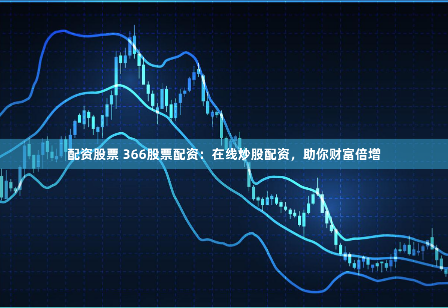 配资股票 366股票配资：在线炒股配资，助你财富倍增