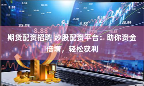 期货配资招聘 炒股配资平台：助你资金倍增，轻松获利