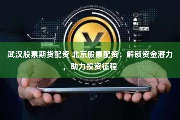 武汉股票期货配资 北京股票配资：解锁资金潜力，助力投资征程