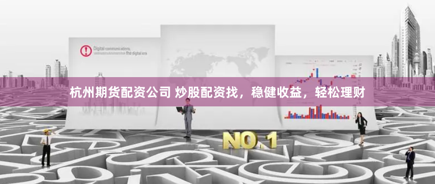 杭州期货配资公司 炒股配资找，稳健收益，轻松理财