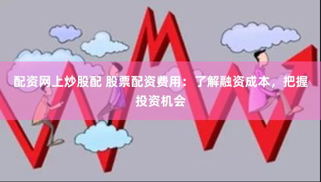 配资网上炒股配 股票配资费用：了解融资成本，把握投资机会