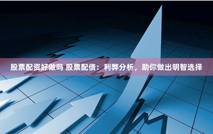 股票配资好做吗 股票配债：利弊分析，助你做出明智选择