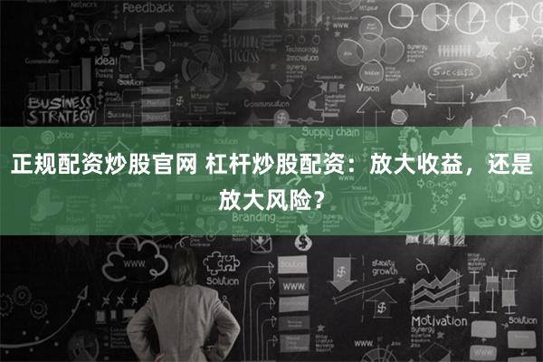 正规配资炒股官网 杠杆炒股配资：放大收益，还是放大风险？
