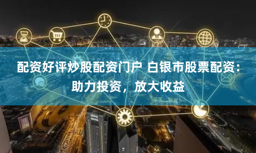 配资好评炒股配资门户 白银市股票配资：助力投资，放大收益