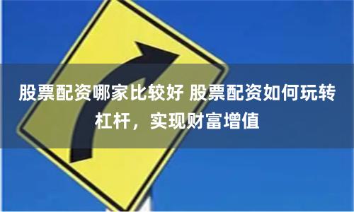 股票配资哪家比较好 股票配资如何玩转杠杆，实现财富增值