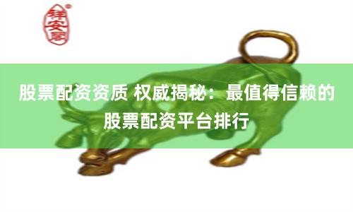 股票配资资质 权威揭秘：最值得信赖的股票配资平台排行