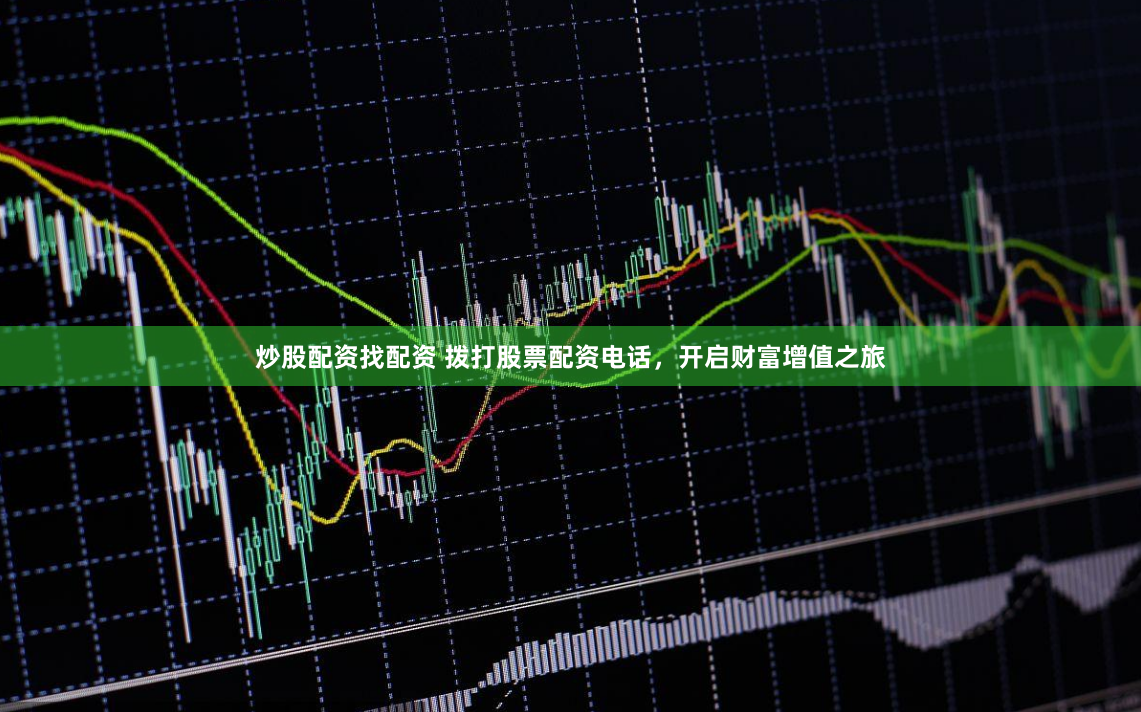 炒股配资找配资 拨打股票配资电话，开启财富增值之旅