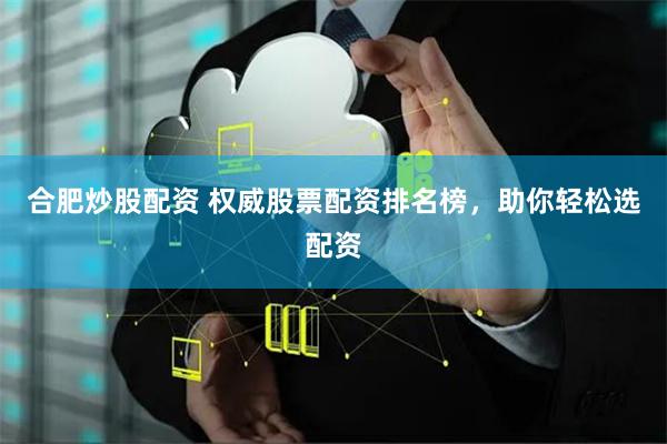 合肥炒股配资 权威股票配资排名榜，助你轻松选配资