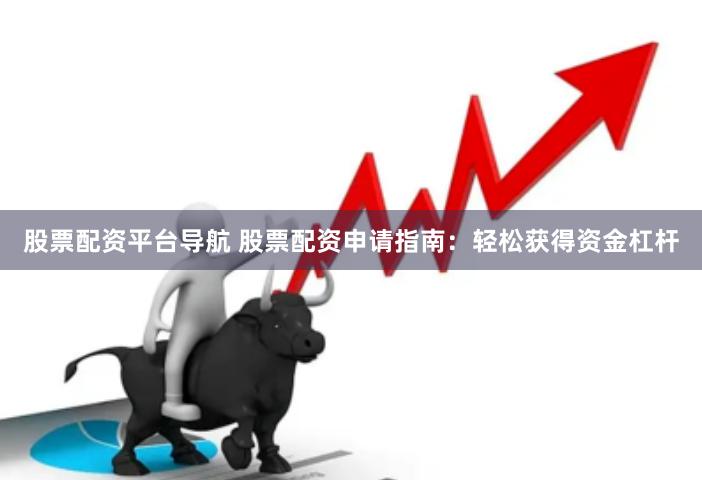 股票配资平台导航 股票配资申请指南：轻松获得资金杠杆