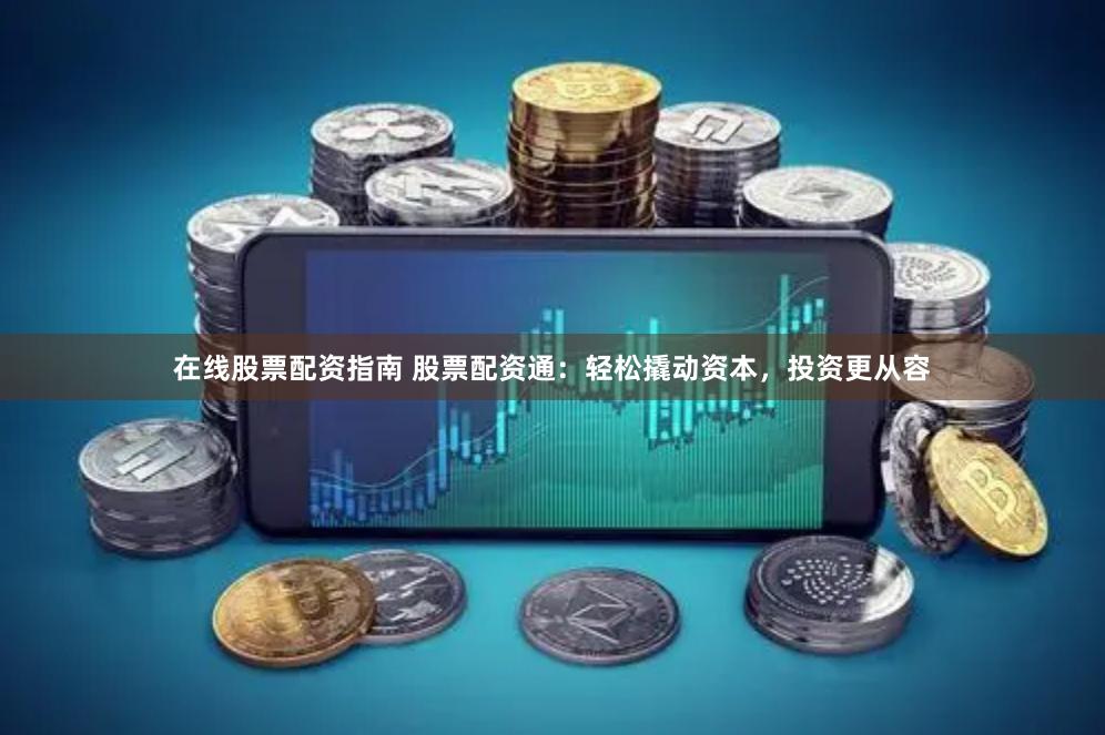 在线股票配资指南 股票配资通：轻松撬动资本，投资更从容
