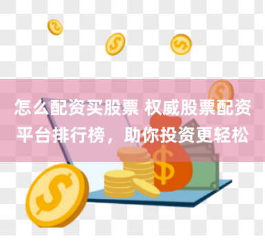 怎么配资买股票 权威股票配资平台排行榜，助你投资更轻松