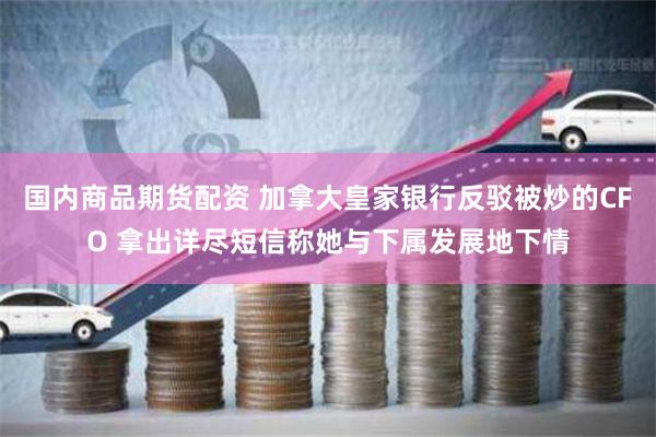 国内商品期货配资 加拿大皇家银行反驳被炒的CFO 拿出详尽短信称她与下属发展地下情