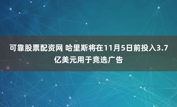 可靠股票配资网 哈里斯将在11月5日前投入3.7亿美元用于竞选广告