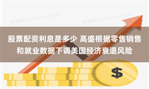 股票配资利息是多少 高盛根据零售销售和就业数据下调美国经济衰退风险