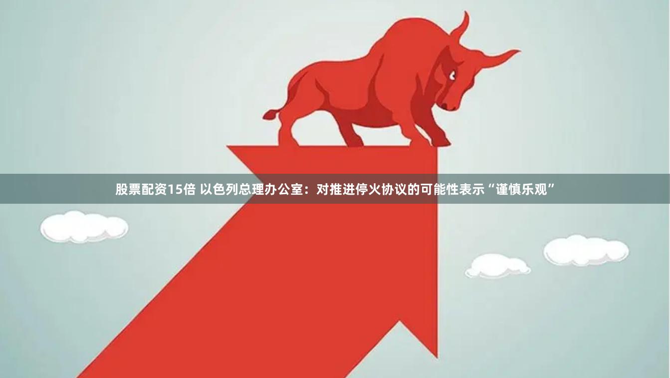股票配资15倍 以色列总理办公室：对推进停火协议的可能性表示“谨慎乐观”