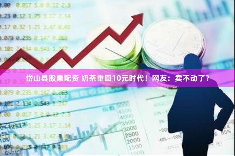 岱山县股票配资 奶茶重回10元时代！网友：卖不动了？
