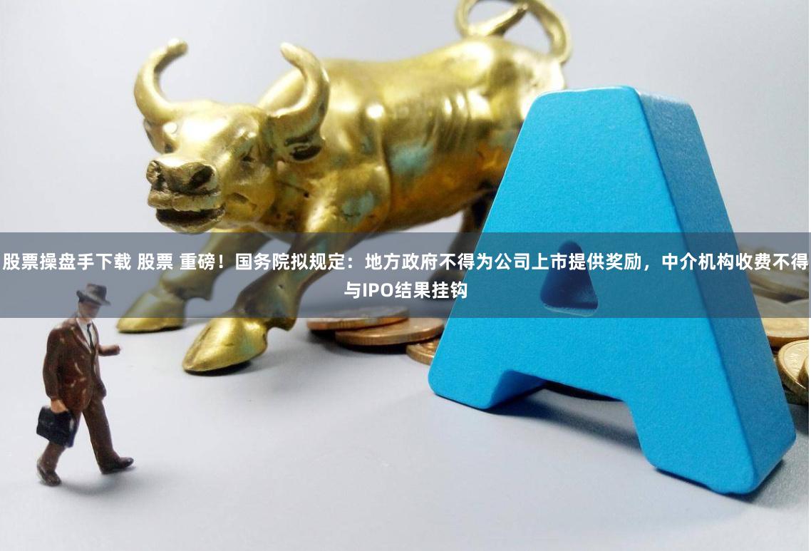 股票操盘手下载 股票 重磅！国务院拟规定：地方政府不得为公司上市提供奖励，中介机构收费不得与IPO结果挂钩