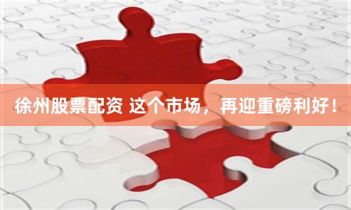 徐州股票配资 这个市场，再迎重磅利好！