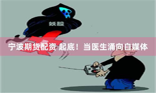 宁波期货配资 起底！当医生涌向自媒体