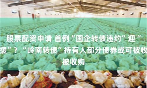 股票配资申请 首例“国企转债违约”迎“驰援”？“岭南转债”持有人部分债券或可被收购
