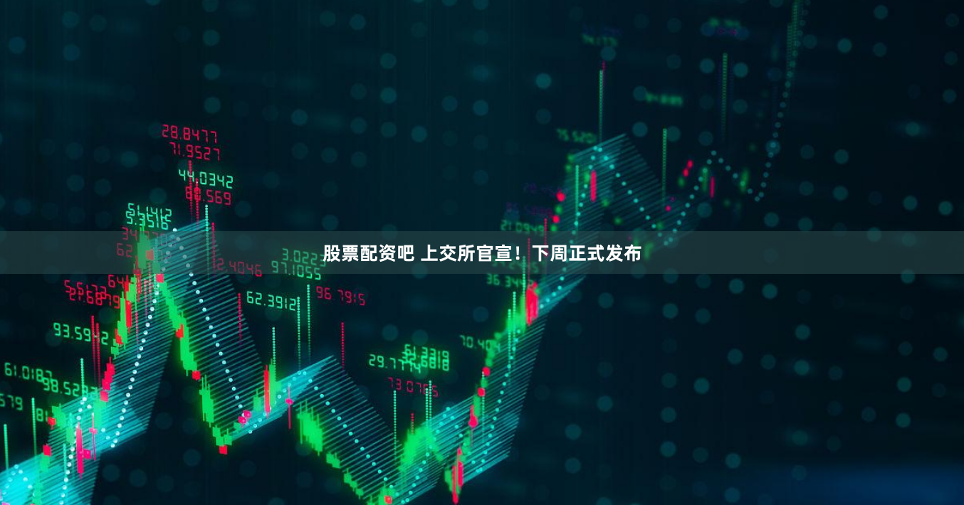 股票配资吧 上交所官宣！下周正式发布