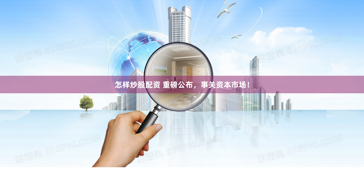 怎样炒股配资 重磅公布，事关资本市场！