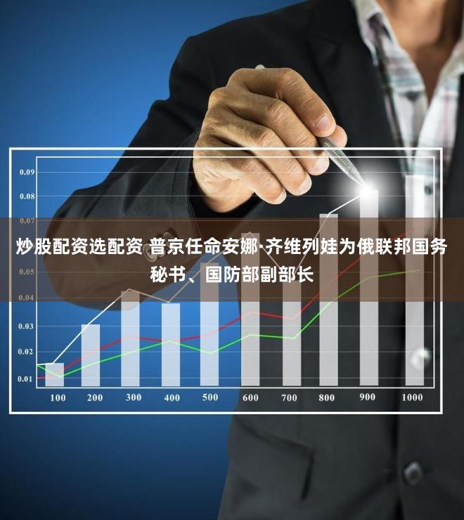 炒股配资选配资 普京任命安娜·齐维列娃为俄联邦国务秘书、国防部副部长